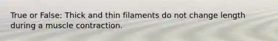 True or False: Thick and thin filaments do not change length during a <a href='https://www.questionai.com/knowledge/k0LBwLeEer-muscle-contraction' class='anchor-knowledge'>muscle contraction</a>.