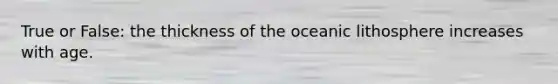 True or False: the thickness of the oceanic lithosphere increases with age.