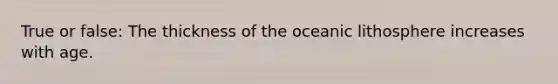 True or false: The thickness of the oceanic lithosphere increases with age.