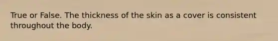 True or False. The thickness of the skin as a cover is consistent throughout the body.