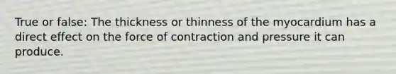 True or false: The thickness or thinness of the myocardium has a direct effect on the force of contraction and pressure it can produce.