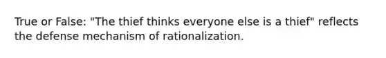True or False: "The thief thinks everyone else is a thief" reflects the defense mechanism of rationalization.