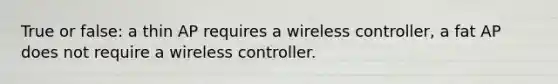 True or false: a thin AP requires a wireless controller, a fat AP does not require a wireless controller.