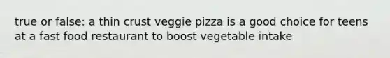 true or false: a thin crust veggie pizza is a good choice for teens at a fast food restaurant to boost vegetable intake