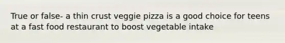 True or false- a thin crust veggie pizza is a good choice for teens at a fast food restaurant to boost vegetable intake