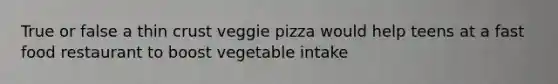 True or false a thin crust veggie pizza would help teens at a fast food restaurant to boost vegetable intake