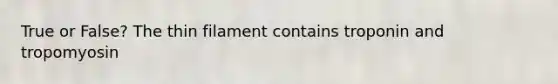 True or False? The thin filament contains troponin and tropomyosin