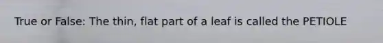 True or False: The thin, flat part of a leaf is called the PETIOLE