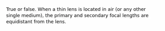 True or false. When a thin lens is located in air (or any other single medium), the primary and secondary focal lengths are equidistant from the lens.