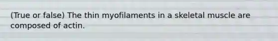 (True or false) The thin myofilaments in a skeletal muscle are composed of actin.