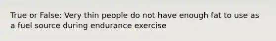 True or False: Very thin people do not have enough fat to use as a fuel source during endurance exercise