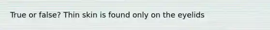 True or false? Thin skin is found only on the eyelids