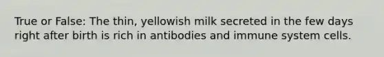 True or False: The thin, yellowish milk secreted in the few days right after birth is rich in antibodies and immune system cells.