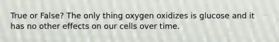 True or False? The only thing oxygen oxidizes is glucose and it has no other effects on our cells over time.