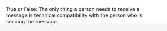 True or False: The only thing a person needs to receive a message is technical compatibility with the person who is sending the message.