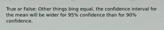 True or False: Other things bing equal, the confidence interval for the mean will be wider for 95% confidence than for 90% confidence.