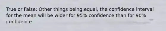 True or False: Other things being equal, the confidence interval for the mean will be wider for 95% confidence than for 90% confidence