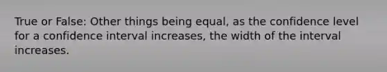 True or False: Other things being equal, as the confidence level for a confidence interval increases, the width of the interval increases.