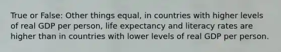 True or False: Other things equal, in countries with higher levels of real GDP per person, life expectancy and literacy rates are higher than in countries with lower levels of real GDP per person.