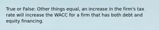 True or False: Other things equal, an increase in the firm's tax rate will increase the WACC for a firm that has both debt and equity financing.