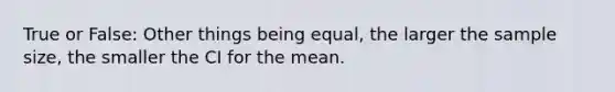 True or False: Other things being equal, the larger the sample size, the smaller the CI for the mean.