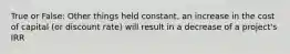 True or False: Other things held constant, an increase in the cost of capital (or discount rate) will result in a decrease of a project's IRR