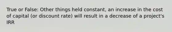 True or False: Other things held constant, an increase in the cost of capital (or discount rate) will result in a decrease of a project's IRR