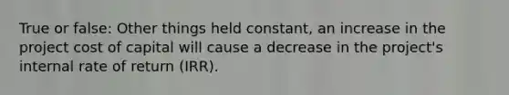 True or false: Other things held constant, an increase in the project cost of capital will cause a decrease in the project's internal rate of return (IRR).