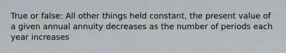 True or false: All other things held constant, the present value of a given annual annuity decreases as the number of periods each year increases