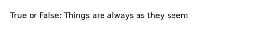 True or False: Things are always as they seem