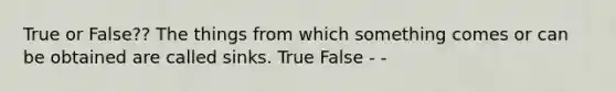 True or False?? The things from which something comes or can be obtained are called sinks. True False - -