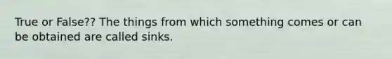 True or False?? The things from which something comes or can be obtained are called sinks.