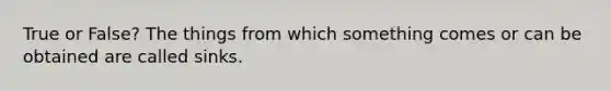 True or False? The things from which something comes or can be obtained are called sinks.