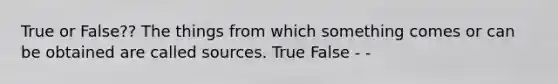 True or False?? The things from which something comes or can be obtained are called sources. True False - -