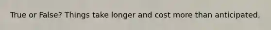 True or False? Things take longer and cost more than anticipated.