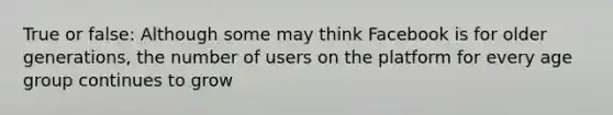 True or false: Although some may think Facebook is for older generations, the number of users on the platform for every age group continues to grow