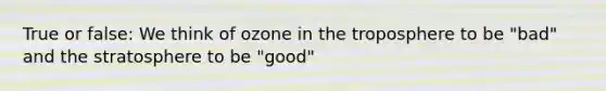 True or false: We think of ozone in the troposphere to be "bad" and the stratosphere to be "good"