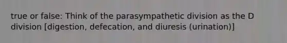 true or false: Think of the parasympathetic division as the D division [digestion, defecation, and diuresis (urination)]