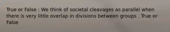 True or False : We think of societal cleavages as parallel when there is very little overlap in divisions between groups . True or False