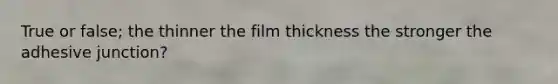 True or false; the thinner the film thickness the stronger the adhesive junction?