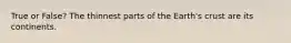 True or False? The thinnest parts of the Earth's crust are its continents.