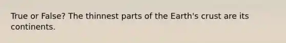 True or False? The thinnest parts of the Earth's crust are its continents.
