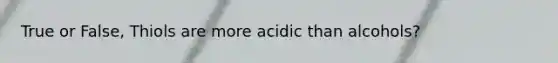 True or False, Thiols are more acidic than alcohols?