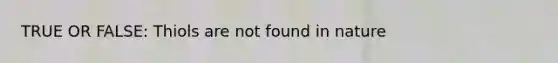 TRUE OR FALSE: Thiols are not found in nature