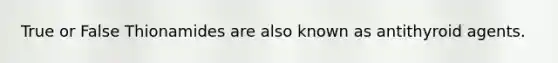 True or False Thionamides are also known as antithyroid agents.