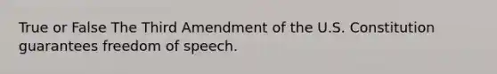 True or False The Third Amendment of the U.S. Constitution guarantees freedom of speech.