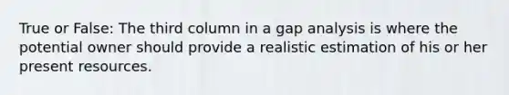 True or False: The third column in a gap analysis is where the potential owner should provide a realistic estimation of his or her present resources.