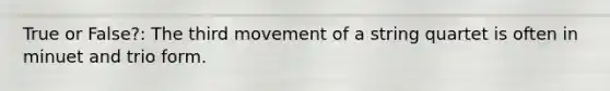 True or False?: The third movement of a string quartet is often in minuet and trio form.