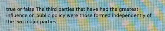 true or false The third parties that have had the greatest influence on public policy were those formed independently of the two major parties