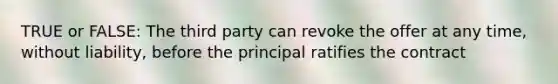 TRUE or FALSE: The third party can revoke the offer at any time, without liability, before the principal ratifies the contract